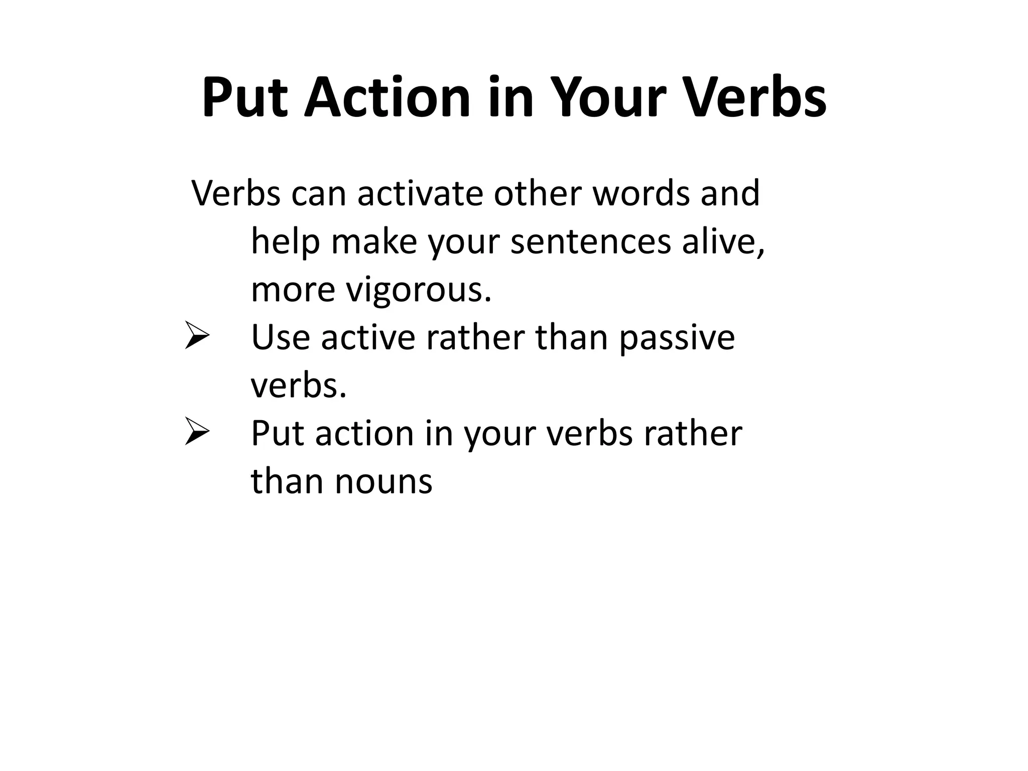 Put Action in Your Verbs 
Verbs can activate other words and 
help make your sentences alive, 
more vigorous. 
 Use active rather than passive 
verbs. 
 Put action in your verbs rather 
than nouns 
 