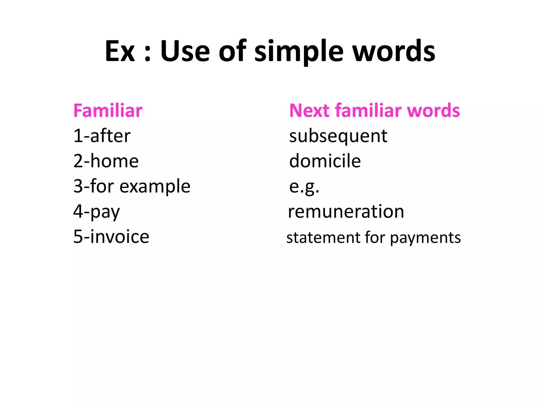 Ex : Use of simple words 
Familiar Next familiar words 
1-after subsequent 
2-home domicile 
3-for example e.g. 
4-pay remuneration 
5-invoice statement for payments 
 