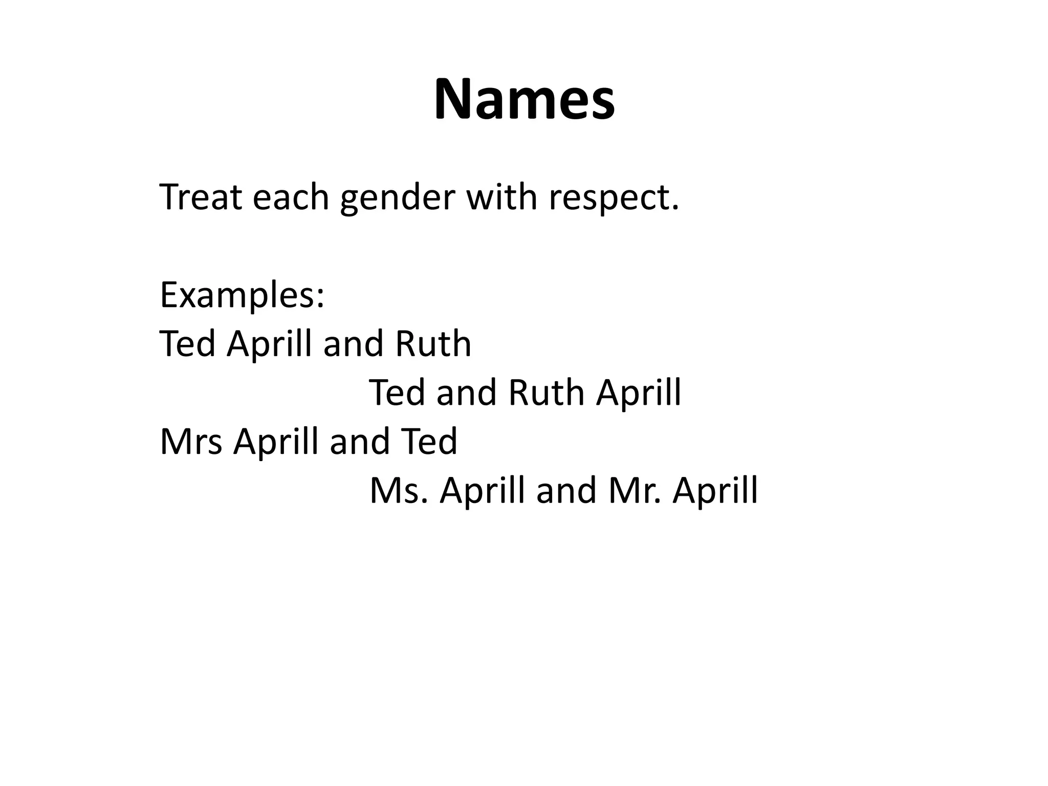 Names 
Treat each gender with respect. 
Examples: 
Ted Aprill and Ruth 
Ted and Ruth Aprill 
Mrs Aprill and Ted 
Ms. Aprill and Mr. Aprill 
 