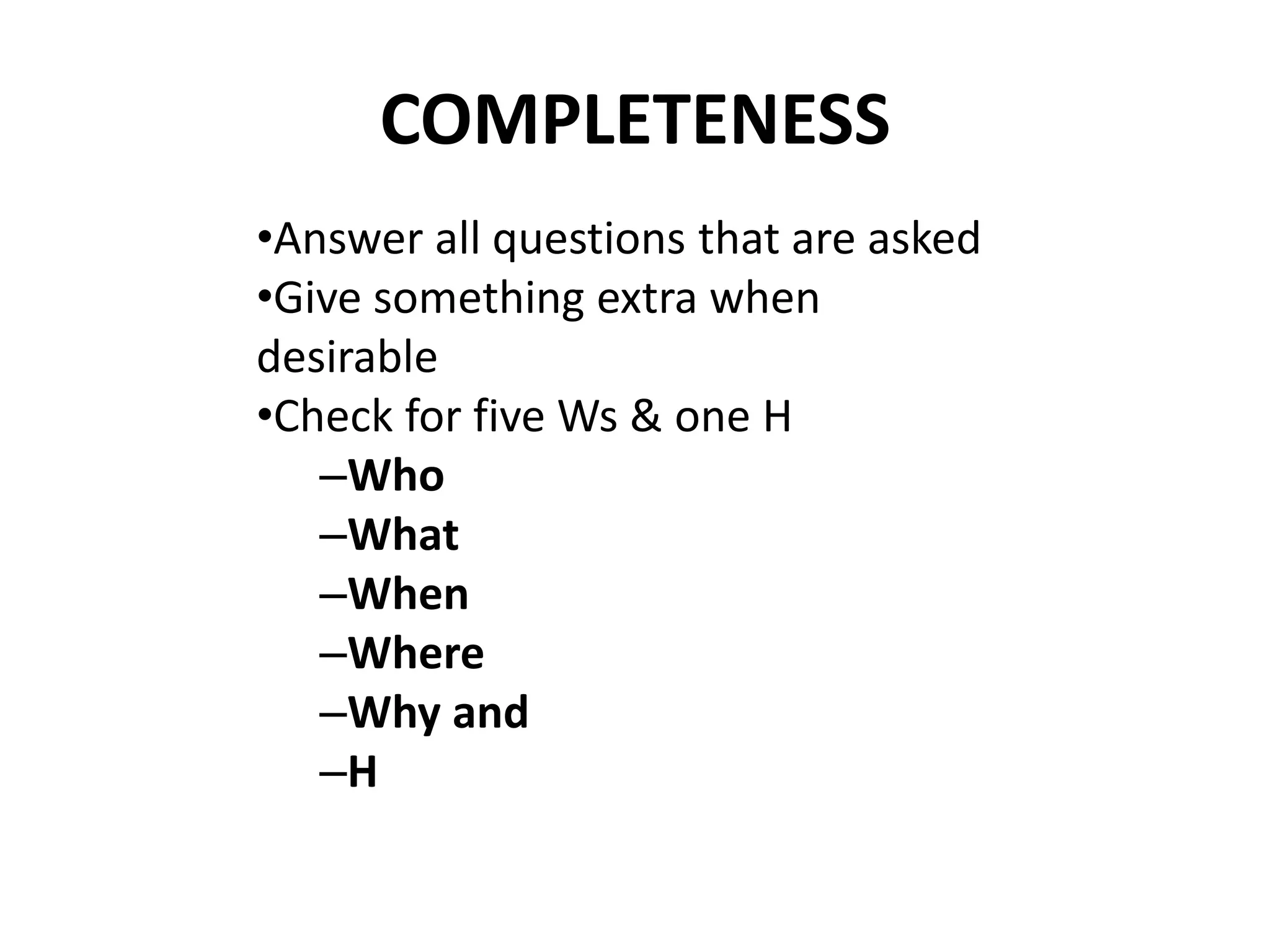 COMPLETENESS 
•Answer all questions that are asked 
•Give something extra when 
desirable 
•Check for five Ws & one H 
–Who 
–What 
–When 
–Where 
–Why and 
–H 
 
