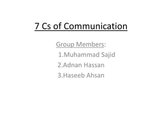 7 Cs of Communication 
Group Members: 
1.Muhammad Sajid 
2.Adnan Hassan 
3.Haseeb Ahsan 
 