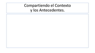 Compartiendo el Contexto
y los Antecedentes.
 