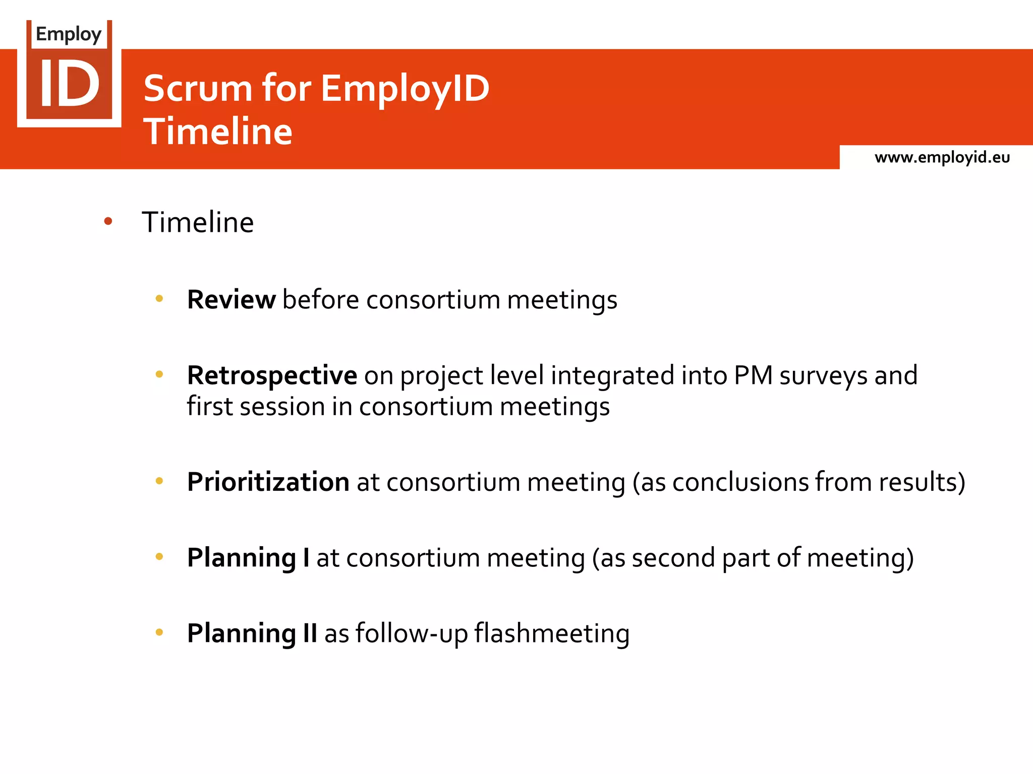 www.employid.eu
• Timeline
• Review before consortium meetings
• Retrospective on project level integrated into PM surveys and
first session in consortium meetings
• Prioritization at consortium meeting (as conclusions from results)
• Planning I at consortium meeting (as second part of meeting)
• Planning II as follow-up flashmeeting
Scrum for EmployID
Timeline
 