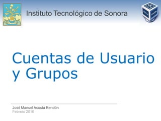 Instituto Tecnológico de Sonora




Cuentas de Usuario
y Grupos

José Manuel Acosta Rendón
Febrero 2010
 