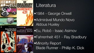 Literatura
1984 - George Orwell
Admirável Mundo Novo
Aldous Huxley
Eu, Robô - Isaac Asimov
Fahrenheit 451 - Ray Bradbury
Minority Report
Blade Runner - Phillip K. Dick
 