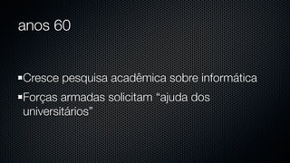 anos 60


Cresce pesquisa acadêmica sobre informática
Forças armadas solicitam “ajuda dos
universitários”
 