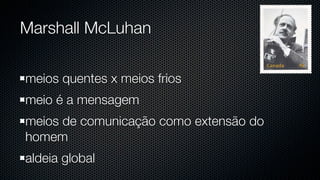 Marshall McLuhan

meios quentes x meios frios
meio é a mensagem
meios de comunicação como extensão do
homem
aldeia global
 