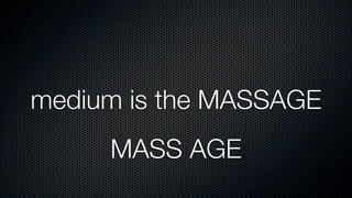 medium is the MASSAGE
     MASS AGE
 