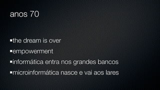 anos 70


the dream is over
empowerment
informática entra nos grandes bancos
microinformática nasce e vai aos lares
 