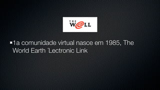 1a comunidade virtual nasce em 1985, The
World Earth ´Lectronic Link
 