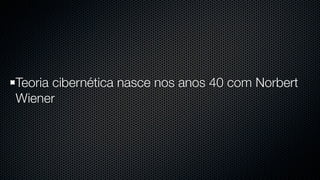 Teoria cibernética nasce nos anos 40 com Norbert
Wiener
 