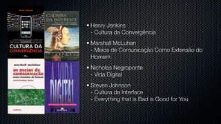 Henry Jenkins
- Cultura da Convergência
Marshall McLuhan
- Meios de Comunicação Como Extensão do
Homem
Nicholas Negroponte
- Vida Digital
Steven Johnson
- Cultura da Interface
- Everything that is Bad is Good for You
 
