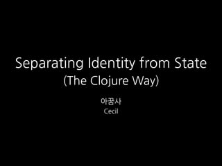 Separating Identity from State
(The Clojure Way)
아꿈사
Cecil
 