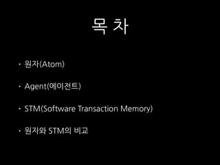목 차
• 원자(Atom)
• Agent(에이전트)
• STM(Software Transaction Memory)
• 원자와 STM의 비교
 