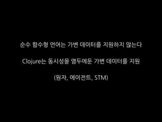 순수 함수형 언어는 가변 데이터를 지원하지 않는다
Clojure는 동시성을 염두에둔 가변 데이터를 지원
(원자, 에이전트, STM)
 
