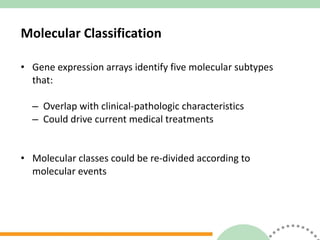 Molecular Classification Gene expression arrays identify five molecular subtypes  that: Overlap with clinical-pathologic characteristics Could drive current medical treatments Molecular classes could be re-divided according to  molecular events 
