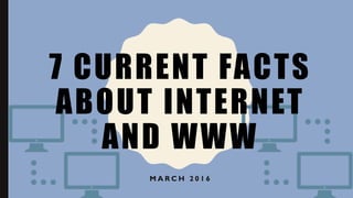 7 CURRENT FACTS
ABOUT INTERNET
AND WWW
M A R C H 2 0 1 6
 