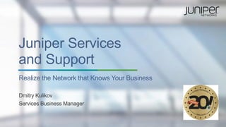 Juniper Services
and Support
Realize the Network that Knows Your Business
Dmitry Kulikov
Services Business Manager
 