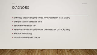 DIAGNOSIS
• antibody-capture enzyme-linked immunosorbent assay (ELISA)
• antigen-capture detection tests
• serum neutralization test
• reverse transcriptase polymerase chain reaction (RT-PCR) assay
• electron microscopy
• ·virus isolation by cell culture.
26-08-2020Dr.SS
 