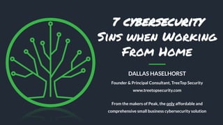 7 cybersecurity
Sins when Working
From Home
DALLAS HASELHORST
Founder & Principal Consultant, TreeTop Security
www.treetopsecurity.com
From the makers of Peak, the only affordable and
comprehensive small business cybersecurity solution
 