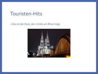 Touristen-Hits
• Das ist der Dom, der in Köln am Rhein liegt.
 