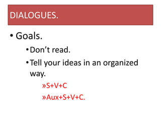 DIALOGUES.
• Goals.
• Don’t read.
• Tell your ideas in an organized
way.
»S+V+C
»Aux+S+V+C.