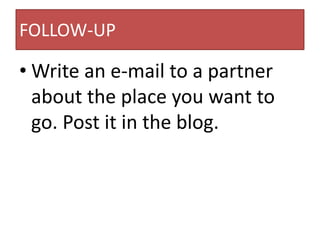 FOLLOW-UP
• Write an e-mail to a partner
about the place you want to
go. Post it in the blog.