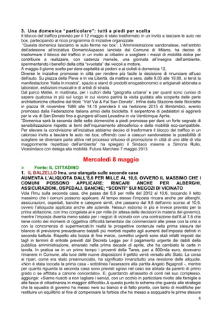 6
3. Una domenica “particolare”: tutti a piedi per scelta
Il blocco del traffico previsto per il 12 maggio è stato trasformato in un invito a lasciare le auto nei
box, partecipando al ricco programma di iniziative organizzate
“Questa domenica lasciamo le auto ferme nei box”. L’Amministrazione sandonatese, nell’ambito
dell’adesione all’iniziativa DomenicAspasso lanciata dal Comune di Milano, ha deciso di
trasformare il blocco del traffico in un invito ai cittadini a scegliere i mezzi di mobilità dolce per
contribuire a realizzare, con cadenza mensile, una giornata all’insegna dell’ambiente,
sperimentando i benefici della città “svuotata” dai veicoli a motore.
A maggio il giorno scelto per dare ospitalità ai pedoni e ai ciclisti è domenica 12.
Diverse le iniziative promosse in città per rendere più facile la decisione di rinunciare all’uso
dell’auto. Su piazza della Pieve e in via Libertà, da mattina a sera, dalle 9.00 alle 19.00, si terrà la
manifestazione “Italia in mostra”, spazio a stand di prodotti enogastronomici e artigianali abbinata a
laboratori, esibizioni musicali e di artisti di strada.
Dal parco Mattei, in mattinata, per i cultori della “geografia urbana” e per quanti sono curiosi di
sapere qualcosa in più sul luogo in cui vivono partirà la visita guidata alla scoperta delle perle
architettoniche cittadine dal titolo “Via! Vai & Fai San Donato”. Infine dalla Stazione delle Biciclette
in piazza IX novembre 1989 alle 14.15 prenderà il via l’edizione 2013 di Bimbimbici, evento
promosso dalla Federazione italiana amici della bicicletta. Il serpentone di pedalatori si aggirerà
per le vie di San Donato fino a giungere all’oasi Levadina in via Venticinque Aprile.
“Domenica sarà la seconda delle sette domeniche a piedi promosse per dare un forte segnale di
sensibilizzazione rispetto ai temi dell’inquinamento atmosferico e della mobilità eco-compatibile.
Per elevare la condivisione all’iniziativa abbiamo deciso di trasformare il blocco del traffico in un
caloroso invito a lasciare le auto nei box, offrendo così a ciascun sandonatese la possibilità di
scegliere se diventare parte attiva nel processo virtuoso di promozione in città di uno stile di vita
maggiormente rispettoso dell’ambiente” ha spiegato il Sindaco insieme a Simona Rullo,
Vicesindaco con delega alla mobilità. Futura Marchesi 7 maggio 2013
Mercoledì 8 maggio
 Fonte: IL CITTADINO
1. IL BALZELLO Imu, una stangata sulle seconde case
AUMENTA L’ALIQUOTA DALL’8,6 PER MILLE AL 10,6, OVVERO IL MASSIMO CHE I
COMUNI POSSONO APPLICARE; RINCARI ANCHE PER ALBERGHI,
ASSICURAZIONI, OSPEDALI, BANCHE; “SCONTI” SUI NEGOZI DI VICINATO
Vola l’Imu sulla seconda casa, che passa dal 8,6 per mille del 2012 al 10,6, toccando il tetto
massimo che i comuni possono applicare. Al tempo stesso l’imposta rincara anche per alberghi,
assicurazioni, ospedali, banche e categorie simili, che passano dal 9,8 dell’anno scorso al 10,6,
ovvero l’alioquota applicata anche alle aziende. Nessun esborso in più è invece previsto per la
prima abitazione, con Imu congelata al 4 per mille (in attesa delle decisioni in materia del governo),
mentre l’imposta diventa meno salata per i negozi di vicinato con una contrazione dall’8 al 7,6 che
tiene conto dei momenti di oggettiva difficoltà lamentata dai commercianti alle prese con la crisi e
con la concorrenza di supermercati.In realtà le prospettive contenute nella prima stesura del
bilancio di previsione prevedevano balzelli più morbidi rispetto agli aumenti dell’imposta definiti in
seconda battuta. Rispetto alla bozza di fine marzo, correttivi urgenti sono stati infatti imposti dai
tagli in termini di entrate previsti dal Decreto Legge per il pagamento urgente dei debiti della
pubblica amministrazione, emanato nella prima decade di aprile, che ha cambiato le carte in
tavola. In pratica se in un primo tempo i proventi della Tares, pari a 800mila euro, dovevano
rimanere in Comune, alla luce delle nuove disposizioni il gettito verrà versato allo Stato. La corsa
ai ripari, come era stato preannunciato, ha significato innanzitutto una revisione delle aliquote.
«Non è stata toccata la prima casa - sottolinea l’assessore alla partita Angelo Bigagnoli -, mentre
per quanto riguarda la seconda casa sono previsti sgravi nel caso sia abitata da parenti di primo
grado o se affittata a canone concordato». E, guardando all’assetto di conti nel suo complesso,
aggiunge: «Siamo riusciti a non tagliare i servizi, con un occhio in particolare rivolto alle famiglie e
alle fasce di cittadinanza in maggior difficoltà».A questo punto lo schema che guarda alle strategie
che la squadra di governo ha messo nero su bianco è di fatto pronto, con tanto di modifiche per
restituire un equilibrio al fine di compensare la forbice che ha messo a soqquadro le prime stesure
 