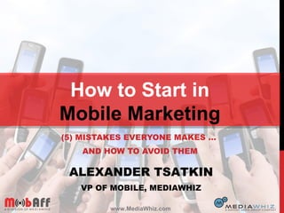 (5) MISTAKES EVERYONE MAKES …
AND HOW TO AVOID THEM
How to Start in
Mobile Marketing
ALEXANDER TSATKIN
VP OF MOBILE, MEDIAWHIZ
www.MediaWhiz.com
 