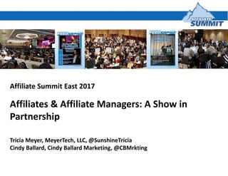 Affiliate Summit East 2017
Affiliates & Affiliate Managers: A Show in
Partnership
Tricia Meyer, MeyerTech, LLC, @SunshineTricia
Cindy Ballard, Cindy Ballard Marketing, @CBMrkting
 