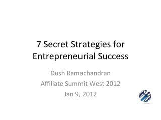7 Secret Strategies for Entrepreneurial Success Dush Ramachandran Affiliate Summit West 2012 Jan 9, 2012 