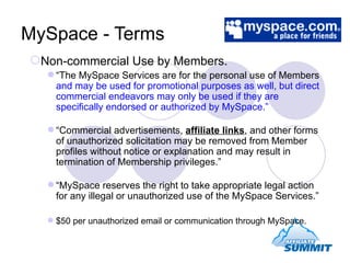 MySpace - Terms <ul><ul><li>Non-commercial Use by Members.  </li></ul></ul><ul><ul><ul><li>“ The MySpace Services are for ...