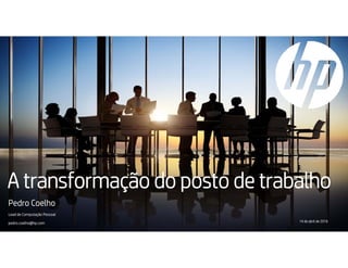 A transformação do posto de trabalho
Pedro Coelho
Lead de Computação Pessoal
pedro.coelho@hp.com 14 de abril de 2016
 