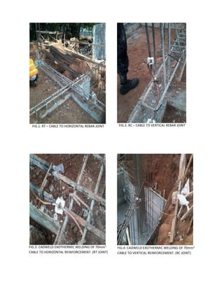 FIG.1: RT – CABLE TO HORIZONTAL REBAR JOINT FIG.2: RC – CABLE TO VERTICAL REBAR JOINT
FIG.3: CADWELD EXOTHERMIC WELDING OF 70mm2
CABLE TO HORIZONTAL REINFORCEMENT. (RT JOINT)
FIG.4: CADWELD EXOTHERMIC WELDING OF 70mm2
CABLE TO VERTICAL REINFORCEMENT. (RC JOINT)
 