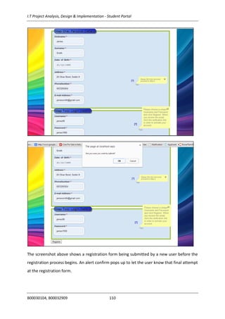 I.T Project Analysis, Design & Implementation - Student Portal
B00030104, B00032909 110
The screenshot above shows a registration form being submitted by a new user before the
registration process begins. An alert confirm pops up to let the user know that final attempt
at the registration form.
 