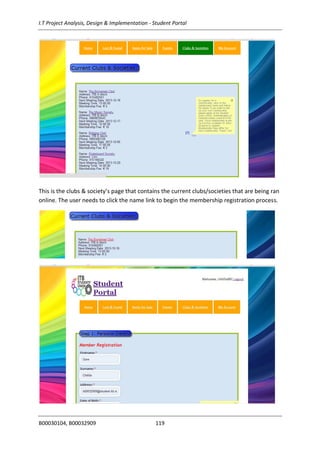 I.T Project Analysis, Design & Implementation - Student Portal
B00030104, B00032909 119
This is the clubs & society’s page that contains the current clubs/societies that are being ran
online. The user needs to click the name link to begin the membership registration process.
 