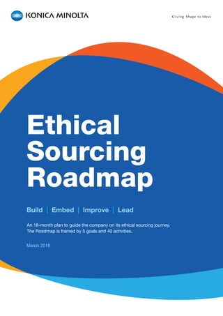 Build | Embed | Improve | Lead
March 2016
Ethical
Sourcing
Roadmap
An 18-month plan to guide the company on its ethical sourcing journey.
The Roadmap is framed by 5 goals and 40 activities.
 