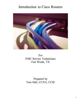 1
Introduction to Cisco Routers
For
EMC Service Technicians
Fort Worth, TX
Prepared by
Tom Hall, CCNA, CCIE
 