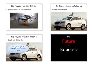 Big4Players4Invest4in4RoboHcs4 
• Amazon4Drones4for4Parcel4Delivery4 
454 
Big4Players4Invest4in4RoboHcs4 
• Google4Self/Driving4Car4 
4 
464 
Big4Players4Invest4in4RoboHcs4 
• Google4Self/Driving4Car4 
4 
474 
Google4Bought484 
RoboHcs4Companies4in4 
2013!4 
484 
the44 
Future4 
is4 
RoboHcs4 
Let’s44make4it4with44 
Smalltalk4 
 