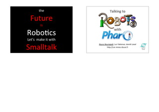 494 
the44 
Future4 
is4 
Talking(to( 
with( 
RoboHcs4 
Let’s44make4it4with44 
Smalltalk4 Noury&Bouraqadi,&Luc&Fabresse,&Jannik&Laval& 
h"p://car.mines/douai.fr4 

