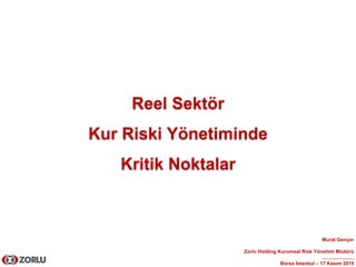 Reel Sektör
Kur Riski Yönetiminde
Kritik Noktalar
Murat Gençer
Zorlu Holding Kurumsal Risk Yönetimi Müdürü
.......................
Borsa İstanbul – 17 Kasım 2015
 
