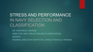 STRESS AND PERFORMANCE
IN NAVY SELECTION AND
CLASSIFICATION
DR. STEPHEN E. WATSON
DIRECTOR, NAVY SELECTION AND CLASSIFICATION
09FEB16
FEDERAL EXECUTIVE INSTITUTE, CHARLOTTESVILLE VIRGINIA
 