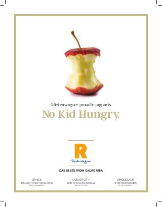 Röckenwagner proudly supports
No Kid Hungry.
DAS BESTE FROM CALIFORNIA
VENICE
1121 ABBOT KINNEY BOULEVARD
(310) 399-6504
CULVER CITY
12835 W WASHINGTON BLVD
(310) 577-0747
WHOLESALE
ROCKENWAGNER.COM
(310) 578-8171
 