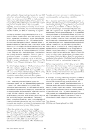 Safety and Health is of paramount importance to all of us at DSM
and we have set ourselves the ambition of having an injury and
incident-free working environment. While we made progress in
improving occupational safety in 2015, with a reduction in the
Frequency Index of Recordable Injuries from 0.47 in 2014 to 0.41
last year, more incidents still occur than we would like,
regrettably. Our focus on safety is unwavering and we strive to
bring this number down further. For more information on these
and other incidents, see ‘What still went wrong’ on page 116.
Successfully assimilating a high-performance culture will be
crucial to realizing the full potential of our new operating model
and our portfolio and to achieving our targets. During the year,
we continued to implement the ONE DSM Culture Agenda in
conjunction with our Leadership Model. We look to achieve a
representative balance in gender and also in nationality in DSM’s
leadership group, in line with the geographical distribution of our
business. The number of women in executive positions showed
a pleasing development, up three percentage points to 15% at
the end of the year, with a significant increase in representation
at all top levels across the organization. We did not make the
same level of progress in increasing the proportion of non-
European executives, however, and this has our attention.
Overall, the company-wide Inclusion Index increased from 70%
to 72% at the end of the year, reflecting our efforts in this regard.
We held an Employee Engagement Pulse Survey last year, which
78% of the employees completed. The overall Employee
Engagement Index was 69% in 2015, down very slightly from
70% a year earlier. This is understandable given that the survey
was held after the announcement of the organizational
adjustments and before the presentation of our updated
strategy. Our resolve to see this rating improve is undiminished.
It was a significant year for the worldwide societal and
sustainability agenda. The UN General Assembly agreed upon
17 Global Goals to be achieved by 2030 (the so-called
Sustainable Development Goals), including eradicating hunger
and addressing climate change. Leaders from government, civil
society and business also came together at the COP21 summit
in Paris. Although there is still much to be gained, the
agreements and measures to tackle climate change on a global
level established there were unprecedented. The sense of
urgency to develop and implement newer, more sustainable and
impactful solutions at scale has never been more manifest. There
is a crucial – and rewarding – contribution for businesses to make
in helping to achieve this, which we at DSM champion.
In December, we signed an extension to our strategic
partnership with the United Nations’ World Food Programme
(WFP) for another three years. It is a humbling and at the same
time empowering feeling to realize that through this partnership,
DSM now reaches over 25 million WFP beneficiaries annually
with improved nutrition. DSM was also invited by the
Government of Rwanda to participate in the Africa Improved
Foods Ltd. joint venture to improve the nutritional status of the
country’s population and help address malnutrition.
We are pleased to report that we made further progress in our
efforts to reduce the company's environmental footprint, among
other things by improving our energy efficiency and greenhouse-
gas efficiency by around 20%, as well as by reducing our
absolute greenhouse-gas emissions (down by 75% versus
2008, with a big impact from the (partial) divestment of Polymer
Intermediates). The new, sharpened targets we have set for the
coming period will build on these achievements and continue to
stretch the organization. We are proud to once again be named
among the leaders in the Dow Jones Sustainability World Index.
We also take pride in the external recognition, including awards,
that our achievements in our integrated sustainability approach
continue to receive. Our integrated reporting continues to
develop; besides implementing G4, the fourth generation of
sustainability reporting guidelines from the Global Reporting
Initiative, this report also follows the <Integrated Reporting>
framework of the International Integrated Reporting Council. We
remain committed to aligning our strategy and operations with
the principles of the United Nations Global Compact, as well as
contributing to the realization of the Global Goals for Sustainable
Development through our businesses and competences.
We have many reasons to be confident about our future at DSM
thanks above all to the tremendous efforts of many people; our
employees, customers, shareholders, and suppliers and other
partners, as well as civil society and the communities we engage
with. We extend our most sincere thanks and appreciation to all
those who have contributed to DSM’s success.
At the start of an exciting and inspiring new period for DSM, we
can be very proud that together we have made DSM a global
company with a portfolio of high-quality businesses, well-
positioned for growth. We apply our sustainable innovation to
continually develop and bring to market improved products and
solutions in health, nutrition and materials. Our focus for the
coming period is on improving financial returns while building for
further growth in the future. Our ability to leverage unique
opportunities in our businesses for the benefit of People, Planet
and Profit enables us to deliver on our mission of creating
brighter lives for people today and for generations to come.
Feike Sijbesma
CEO/Chairman Managing Board Royal DSM
Bright Science. Brighter Living. 2015 10 www.dsm.com
 