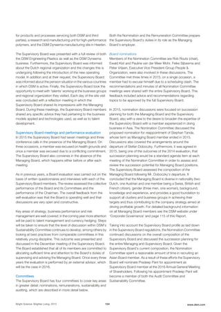 for products and processes servicing both DSM and third
parties), a research and manufacturing unit for high-performance
polymers, and the DSM Dyneema manufacturing site in Heerlen.
The Supervisory Board was presented with a full review of both
the DSM Engineering Plastics as well as the DSM Dyneema
business. Furthermore, the Supervisory Board was informed
about the Dutch regional organization and the changes this is
undergoing following the introduction of the new operating
model. In addition and at their request, the Supervisory Board
was informed about the pension situation in the various countries
in which DSM is active. Finally, the Supervisory Board took the
opportunity to meet with 'talents' working at the business groups
and regional organization they visited. Each day of the site visit
was concluded with a reflection meeting in which the
Supervisory Board shared its impressions with the Managing
Board. During these meetings, the Supervisory Board members
shared any specific advice they had pertaining to the business
models applied and technologies used, as well as to talent
development.
Supervisory Board meetings and performance evaluation
In 2015 the Supervisory Board had seven meetings and three
conference calls in the presence of the Managing Board. On
three occasions, a member was excused on health grounds and
once a member was excused due to a conflicting commitment.
The Supervisory Board also convenes in the absence of the
Managing Board, which happens either before or after each
meeting.
As in previous years, a Board evaluation was carried out on the
basis of written questionnaires and interviews with each of the
Supervisory Board members. The review assessed the collective
performance of the Board and its Committees and the
performance of the Chairman. The overall feedback from the
self-evaluation was that the Board is operating well and that
discussions are very open and constructive.
Key areas of strategy, business performance and risk
management are well covered; in the coming year more attention
will be paid to talent management and currency hedging. Steps
will be taken to ensure that the level of discussion within DSM’s
Sustainability Committee continues to develop, among others by
looking at best practices from comparable committees in this
relatively young discipline. This outcome was presented and
discussed in the December meeting of the Supervisory Board.
The Board established that all of its members are committed to
allocating sufficient time and attention to the Board's duties of
supervising and advising the Managing Board. Once every three
years the evaluation is performed by an external advisor, which
will be the case in 2016.
Committees
The Supervisory Board has four committees to cover key areas
in greater detail: nominations, remunerations, sustainability and
auditing, which are described in more detail below.
Both the Nomination and the Remuneration Committee prepare
the Supervisory Board's duties in its role as the Managing
Board's employer.
Board nominations
Members of the Nomination Committee are Rob Routs (chair),
Ewald Kist and Pauline van der Meer Mohr. Feike Sijbesma and
Peter Vrijsen, Executive Vice President Group People &
Organization, were also involved in these discussions. The
Committee met three times in 2015; on a single occasion, a
member had to excuse himself due to a scheduling clash. The
recommendations and minutes of all Nomination Committee
meetings were shared with the entire Supervisory Board. This
feedback included advice and recommendations regarding
topics to be approved by the full Supervisory Board.
In 2015, nomination discussions were focused on succession
planning for both the Managing Board and the Supervisory
Board, also with a view to the desire to broaden the expertise of
the Supervisory Board with a member experienced in doing
business in Asia. The Nomination Committee discussed the
proposed nomination for reappointment of Stephan Tanda,
whose term as Managing Board member ended in 2015.
Discussions also covered the arrangements around the
departure of Stefan Doboczky. Furthermore, it was agreed in
2015, being one of the outcomes of the 2014 evaluation, that
succession planning would be a standard agenda item at each
meeting of the Nomination Committee in order to assess and
review the succession potential for Managing Board positions.
The Supervisory Board assessed the composition of the
Managing Board following Mr. Doboczky's departure. It
concluded that the Managing Board is diverse in nationality (two
Dutch, one Austrian and one member being a Swiss, British and
French citizen), gender (three men, one woman), background,
knowledge and experience, and provides a good foundation to
support all clusters and business groups in achieving their
targets and thus contributing to the company strategy aimed at
driving profitable growth. For detailed background information
on all Managing Board members see the DSM website under
'Corporate Governance' and page 115 of this Report.
Taking into account the Supervisory Board profile as laid down
in the Supervisory Board regulations, the Nomination Committee
continued discussions on the overall composition of the
Supervisory Board and discussed the succession planning for
the entire Managing and Supervisory Board. Given the
Supervisory Board’s current composition, the Nomination
Committee spent a reasonable amount of time in recruiting an
Asian Board member. As a result of these efforts the Supervisory
Board will nominate Pradeep Pant for appointment as
Supervisory Board member at the 2016 Annual General Meeting
of Shareholders. Following his appointment Pradeep Pant will
become a member of both the Audit Committee and
Sustainability Committee.
Bright Science. Brighter Living. 2015 104 www.dsm.com
 