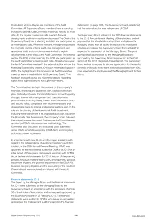 Hochuli and Victoria Haynes are members of the Audit
Committee. All Supervisory Board members have a standing
invitation to attend Audit Committee meetings; they do so most
often for the regular conference calls in which financial
developments and interim results are discussed. The Chair of the
Supervisory Board has a standing invitation and participated in
all meetings and calls. Whenever relevant, managers responsible
for corporate control, internal audit, risk management, and
operational audit and compliance were invited to explain
developments in their areas to the Audit Committee. The external
auditor, the CFO and occasionally the CEO also participated in
the Audit Committee’s meetings and calls. At least once a year,
the Audit Committee meets with the external auditor without the
Managing Board being present. One such meeting took place in
2015. The highlights and the minutes of all Audit Committee
meetings were shared with the full Supervisory Board. This
feedback included advice and recommendations regarding
topics to be approved by the full Supervisory Board.
The Committee had in-depth discussions on the company’s
financials, financing and guarantee plan, capital expenditure
plan, dividend proposals, financial statements, accounting policy
changes, internal risk management and control systems,
potential risks (including Safety, Health and Environment (SHE)
and security risks), compliance with recommendations and
observations made by internal and external auditors, and on the
role and functioning of the Operational Audit department,
including the endorsement of its proposed audit plan. As part of
the Corporate Risk Assessment, the company’s main risks and
their mitigation were discussed. Furthermore the Committee was
updated on DSM’s risk assessment methodology. The
Committee also discussed and evaluated cases submitted
under DSM’s whistleblower policy (DSM Alert), and mitigating
actions to prevent recurrence.
In accordance with new Dutch and European legislation with
regard to the independence of auditors (mandatory audit firm
rotation), at the 2014 Annual General Meeting, KPMG was
appointed as the new external auditor for DSM as of 2015 for an
initial period of three years. Discussions were held with KPMG
about the financial statements for 2015. As part of the planning
process, key audit matters dealing with, among others, goodwill
impairment triggers, the potential impairment of the DSM-AGI
business, on-going litigation and the accounting of the results of
ChemicaInvest were explained and shared with the Audit
Committee.
Financial statements 2015
The Report by the Managing Board and the financial statements
for 2015 were submitted by the Managing Board to the
Supervisory Board, in accordance with the provisions of Article
30 of the Articles of Association, and subsequently approved by
the Supervisory Board on 29 February 2016. The financial
statements were audited by KPMG, who issued an unqualified
opinion (see the 'Independent auditor's report on the financial
statements' on page 199). The Supervisory Board established
that the external auditor was independent of DSM.
The Supervisory Board will submit the 2015 financial statements
to the 2016 Annual General Meeting of Shareholders, and will
propose that the shareholders adopt them and release the
Managing Board from all liability in respect of its managerial
activities and release the Supervisory Board from all liability in
respect of its supervision of the Managing Board. The profit
appropriation as proposed by the Managing Board and
approved by the Supervisory Board is presented in the Profit
section of the 2015 Integrated Annual Report. The Supervisory
Board wishes to express its sincere appreciation for the results
achieved and would like to thank everyone associated with DSM,
most especially the employees and the Managing Board, for their
efforts.
Bright Science. Brighter Living. 2015 106 www.dsm.com
 