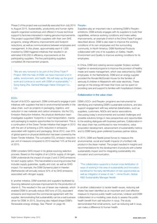 Phase 2 of the project was successfully executed from July 2014
to August 2015. Sustainability, productivity and human rights
experts organized workshops and offered in-house technical
support to factories interested in making genuine improvements.
The project supported DSM’s suppliers with their own SHE
programs, energy efficiency improvements and footprint
reductions, as well as communications between employees and
management. In this phase, approximately each € 1,000
invested by DSM triggered initiatives that resulted in an
estimated € 60,000 in efficiency improvements at the
participating suppliers. The five participating suppliers
completed 38 improvement projects.
"We are very honored to be part of the China Triple P
Project. With the help of DSM, we have improved a lot in
safety, environment, and health. We will keep up the good
work and continue to work with DSM on sustainability." –
Song Xiang Zhe, General Manager Hebei Chengxin Co.,
Ltd.
ECO+
As part of its ECO+ approach, DSM continued to engage in joint
initiatives with suppliers that led to environmental benefits in the
value chain, such as projects in packaging, logistics, and
reduction in raw materials and carbon emissions. Via the CO2
Emission Reduction Initiative, the physical distribution team
investigates suppliers’ footprints in road transportation, marine
and packaging to explore opportunities for improvement. This is
a continuation of the Green Tender Initiative that began in 2012
with the aim of achieving a 20% reduction in emissions
associated with logistics and packaging. Since 2012, over 25%
of global spend on physical distribution has been covered by the
Green Tender Initiative. The cumulative CO2 emission reduction
per unit of measure compared to 2010 reached 14% at the end
of 2015.
DSM considers GHG impact in its global sourcing selection
process. Based on the insights of an LCA for supply of nitrogen,
DSM understands the impact of scope 2 and 3 GHG emissions
for each supply option. This has enabled a sourcing process that
includes supply guarantee, quality and cost, as well as GHG
impact. For example, the DSM Dyneema plant in Heerlen
(Netherlands) will annually reduce 42% of its GHG emissions
associated with nitrogen supply.
In another initiative, DSM scientists and suppliers facilitated by
Sourcing delivered a process improvement for the production of
vitamin E. This resulted in the use of fewer raw materials, which
enabled DSM to annually reduce 800 tons of CO2-equivalent
emissions and improved the commercial agreement with the
supplier, demonstrating that sustainability can be a real business
driver for DSM. In 2015, Sourcing also helped shape DSM's
Renewable energy strategy. See 'Planet' on page 49.
People+
Suppliers play an important role in achieving DSM's People+
ambitions. DSM actively engages with its suppliers to build their
capabilities, enhance working conditions and make safety
improvements, an example of which is the China Triple P project
described above. DSM is also keen to improve the working
conditions of its own employees and the surrounding
community. In North America, DSM Nutritional Products
collaborated with one of its suppliers on Safety, Health,
Environment and Quality to improve working conditions for its
employees.
In China, DSM and catering service supplier Sodexo worked
together on several programs to improve the provision of healthy
meals and waste management, which was welcomed by DSM
employees. In the Netherlands, DSM and an energy supplier
provided the Ronald McDonald House for the families of
seriously ill children in Maastricht with solar electricity. These
savings on the energy bill mean that more can be spent on
providing care and support to families with hospitalized children.
Collaboration in the value chain
DSM’s ECO+ and People+ programs are instrumental for
identifying and marketing DSM’s sustainable solutions, and also
support engagement with key external stakeholders, such as
suppliers, customers, NGOs and sector associations.
Discussing today’s environmental and societal challenges and
possible solutions brings in new perspectives and opportunities
to the existing dialogues with business partners. Collaboration in
the value chain has contributed to new innovations, value
proposition development, advancement of sustainability metrics
and to DSM being given preferred business partner status.
In 2015, DSM and Nestlé joined forces to measure the
environmental, social and health impacts of a fortified milk
product in the Asian market. The project resulted in insights and
recommendations for the development of products with a better
sustainability impact and for integrating sustainability into
innovation and communication.
"The collaboration supports a mutual cross-fertilization of
ways of working in the area of sustainability and innovation,
beneficial for the early identification of new opportunities as
well as mitigation of areas of risk." – Anne Roulin, Global
R&D Sustainability Manager Nestlé
In another collaboration to tackle health issues, reducing salt
intake has been identified as an important and cost-effective
measure to improve public health outcomes. Unilever and DSM
collaborated on a modeling case study to assess the public
health benefit from salt reduction in soup. The study
demonstrated that small actions, such as reducing salt in soup,
can make a difference to human health.
Bright Science. Brighter Living. 2015 34 www.dsm.com
 