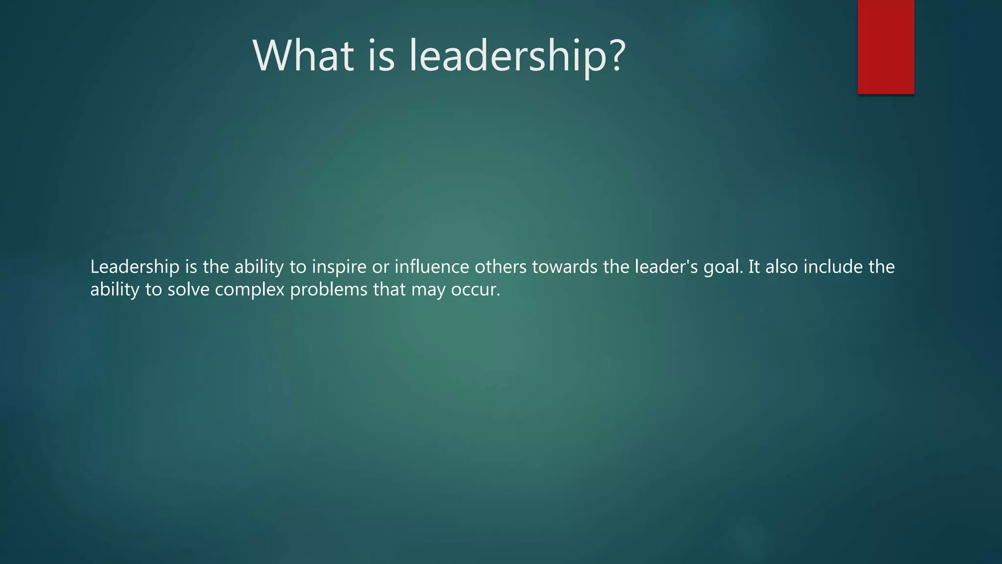 What is leadership?
Leadership is the ability to inspire or influence others towards the leader's goal. It also include the
ability to solve complex problems that may occur.
 