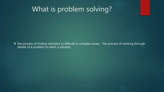 What is problem solving?
 the process of finding solutions to difficult or complex issues. The process of working through
details of a problem to reach a solution.
 