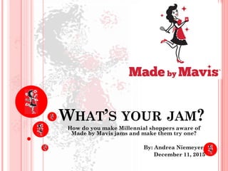 WHAT’S YOUR JAM?
How do you make Millennial shoppers aware of
Made by Mavis jams and make them try one?
By: Andrea Niemeyer
December 11, 2015
 